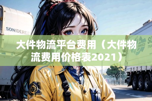 大件物流平臺費用（大件物流費用價格表2021）