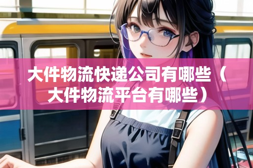 大件物流快遞公司有哪些（大件物流平臺有哪些）