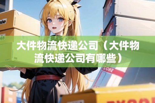 大件物流快遞公司（大件物流快遞公司有哪些）