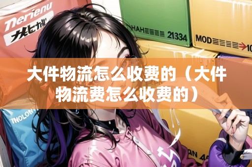 大件物流怎么收費(fèi)的（大件物流費(fèi)怎么收費(fèi)的）