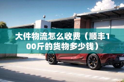大件物流怎么收費(fèi)(順豐100斤的貨物多少錢) 大件物流怎么收費(fèi)(順豐100斤的貨物多少錢)