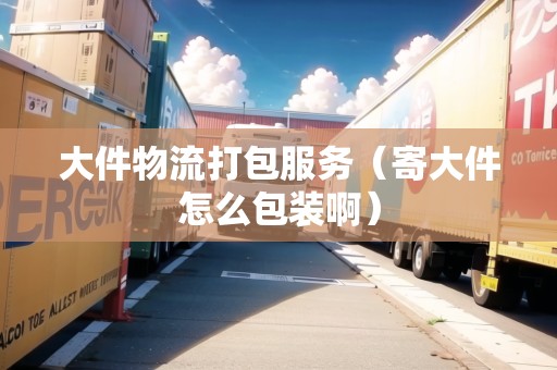 大件物流打包服務(wù)（寄大件怎么包裝?。? title=