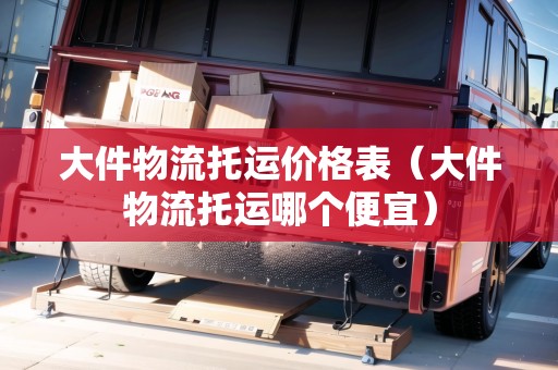 大件物流托運價格表(大件物流托運哪個便宜) 大件物流托運價格表(大件物流托運哪個便宜)