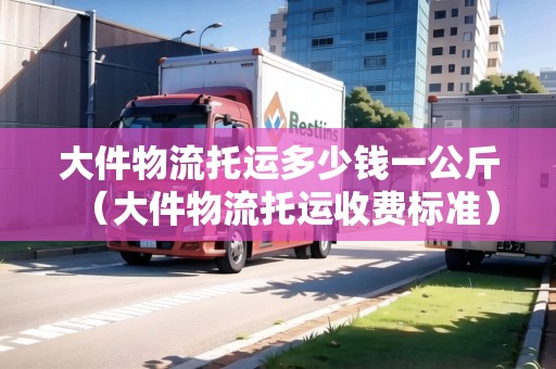 大件物流托運(yùn)多少錢一公斤（大件物流托運(yùn)收費(fèi)標(biāo)準(zhǔn)）