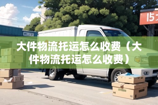 大件物流托運怎么收費（大件物流托運怎么收費）