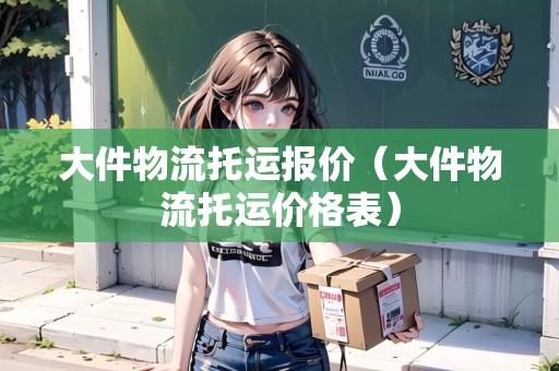 大件物流托運(yùn)報(bào)價(jià)（大件物流托運(yùn)價(jià)格表）
