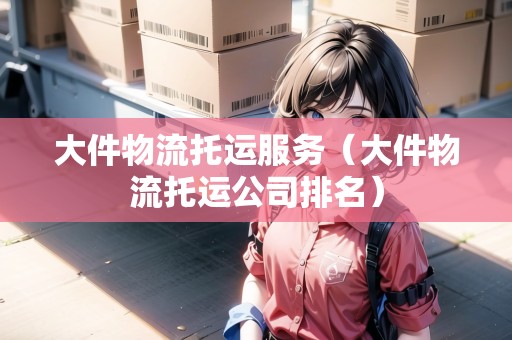 大件物流托運服務（大件物流托運公司排名）