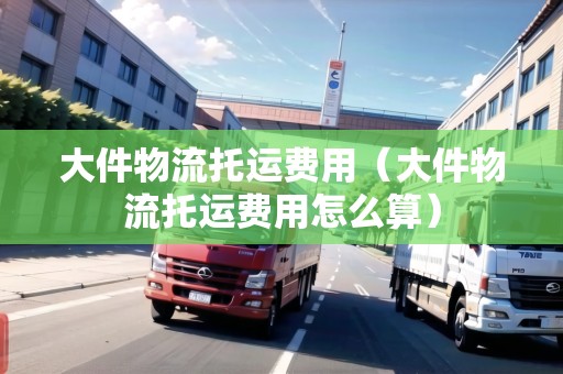 大件物流托運費用（大件物流托運費用怎么算）