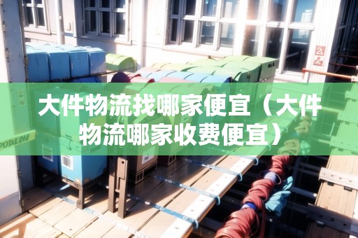 大件物流找哪家便宜（大件物流哪家收費(fèi)便宜）