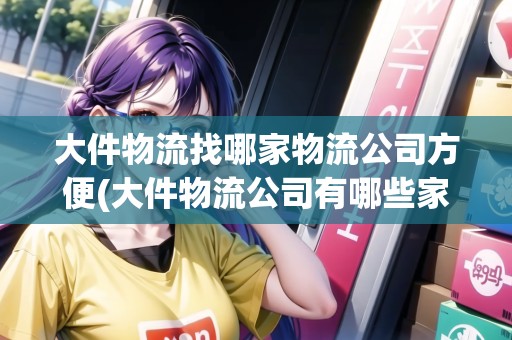 大件物流找哪家物流公司方便(大件物流公司有哪些家) 大件物流找哪家物流公司方便(大件物流公司有哪些家)