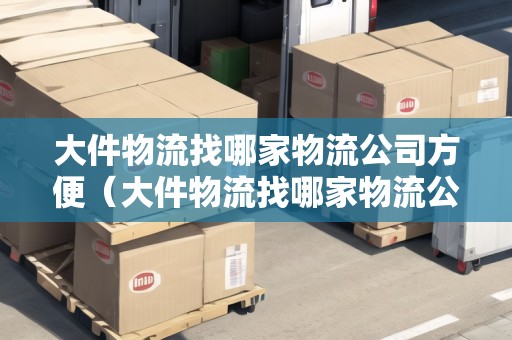 大件物流找哪家物流公司方便（大件物流找哪家物流公司方便一點(diǎn)呢）