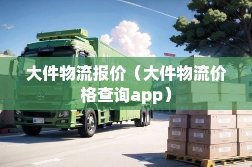 大件物流報價(大件物流價格查詢app) 大件物流報價(大件物流價格查詢app)