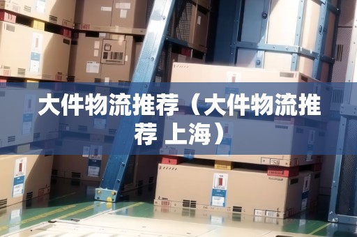 大件物流推薦（大件物流推薦 上海）