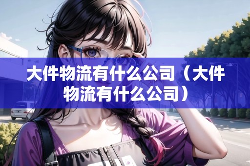 大件物流有什么公司（大件物流有什么公司）