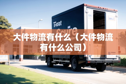 大件物流有什么（大件物流有什么公司）