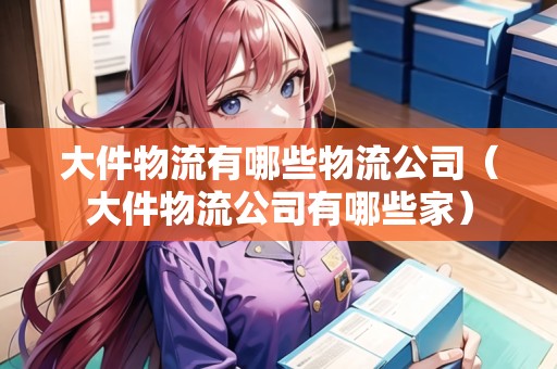 大件物流有哪些物流公司（大件物流公司有哪些家）