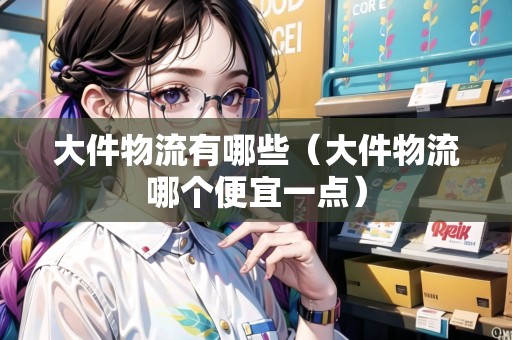 大件物流有哪些（大件物流哪個(gè)便宜一點(diǎn)）