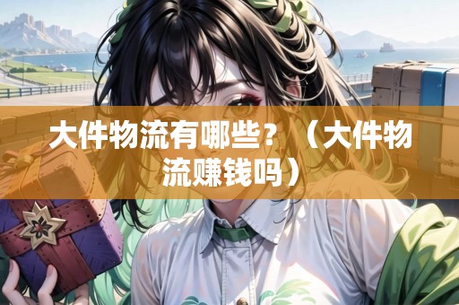 大件物流有哪些？（大件物流賺錢嗎）