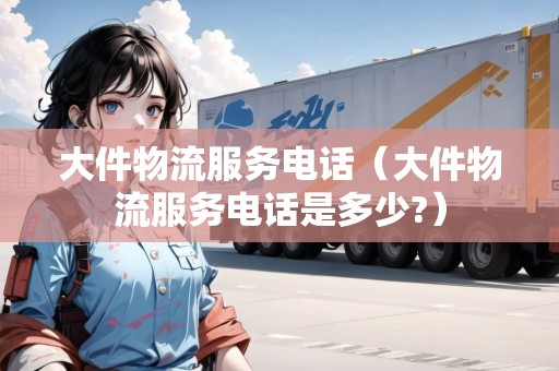 大件物流服務(wù)電話(大件物流服務(wù)電話是多少?) 大件物流服務(wù)電話(大件物流服務(wù)電話是多少?)
