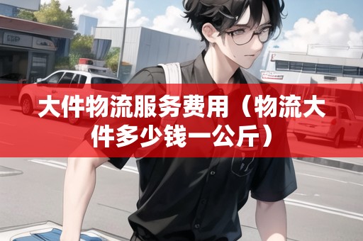 大件物流服務(wù)費(fèi)用(物流大件多少錢一公斤) 大件物流服務(wù)費(fèi)用(物流大件多少錢一公斤)