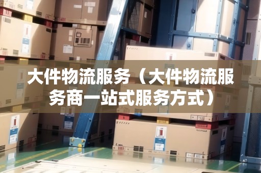 大件物流服務(wù)(大件物流服務(wù)商一站式服務(wù)方式) 大件物流服務(wù)(大件物流服務(wù)商一站式服務(wù)方式)