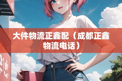 大件物流正鑫配（成都正鑫物流電話）