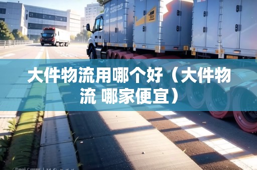 大件物流用哪個(gè)好(大件物流 哪家便宜) 大件物流用哪個(gè)好(大件物流 哪家便宜)