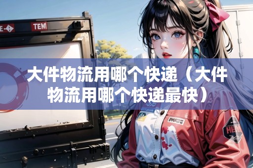 大件物流用哪個快遞（大件物流用哪個快遞最快）