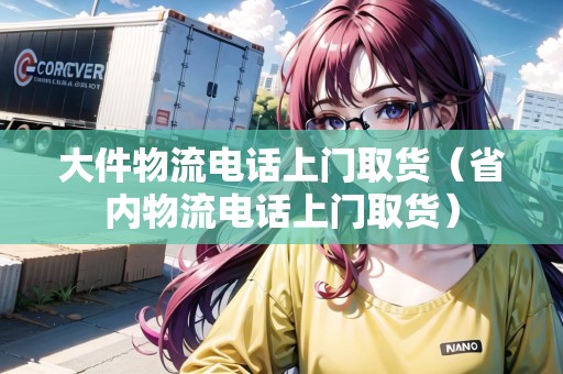 大件物流電話上門取貨(省內(nèi)物流電話上門取貨) 大件物流電話上門取貨(省內(nèi)物流電話上門取貨)