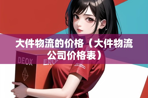 大件物流的價格(大件物流公司價格表) 大件物流的價格(大件物流公司價格表)