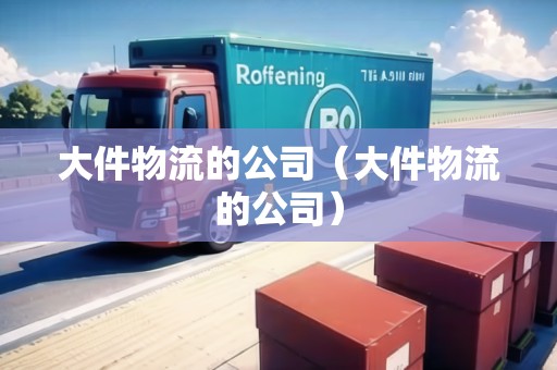 大件物流的公司（大件物流的公司）