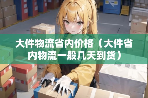 大件物流省內(nèi)價格(大件省內(nèi)物流一般幾天到貨) 大件物流省內(nèi)價格(大件省內(nèi)物流一般幾天到貨)