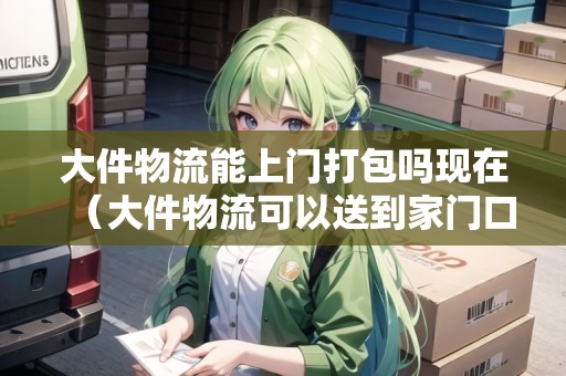 大件物流能上門打包嗎現(xiàn)在（大件物流可以送到家門口嗎）