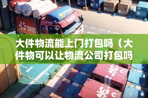 大件物流能上門打包嗎（大件物可以讓物流公司打包嗎）