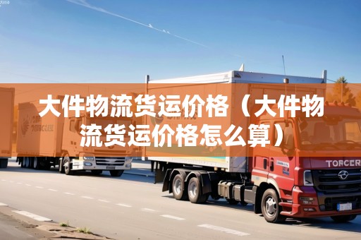 大件物流貨運價格（大件物流貨運價格怎么算）