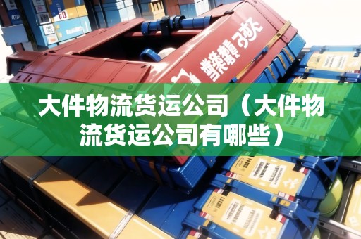 大件物流貨運(yùn)公司(大件物流貨運(yùn)公司有哪些) 大件物流貨運(yùn)公司(大件物流貨運(yùn)公司有哪些)