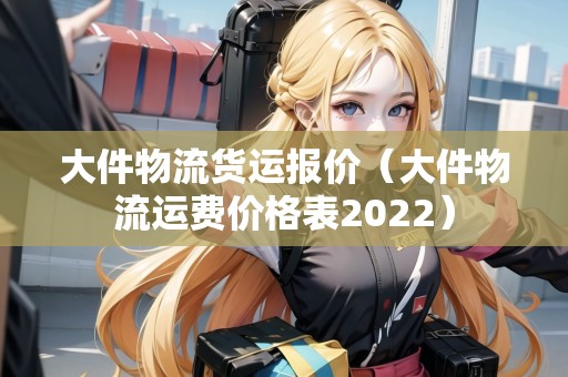 大件物流貨運報價（大件物流運費價格表2022）
