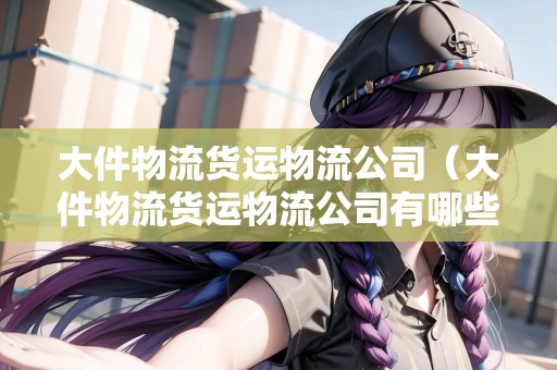 大件物流貨運(yùn)物流公司（大件物流貨運(yùn)物流公司有哪些）