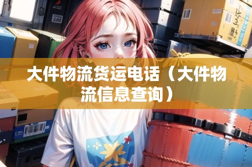 大件物流貨運(yùn)電話（大件物流信息查詢）
