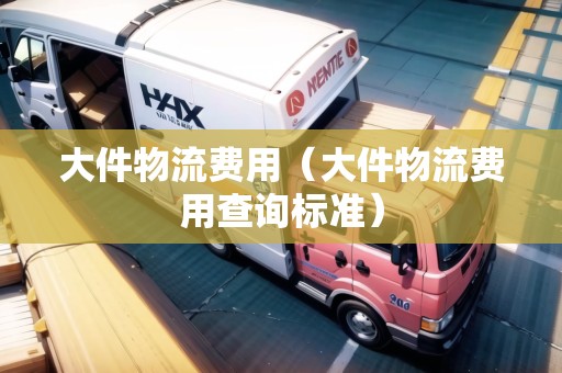 大件物流費(fèi)用(大件物流費(fèi)用查詢標(biāo)準(zhǔn)) 大件物流費(fèi)用(大件物流費(fèi)用查詢標(biāo)準(zhǔn))
