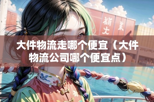 大件物流走哪個(gè)便宜(大件物流公司哪個(gè)便宜點(diǎn)) 大件物流走哪個(gè)便宜(大件物流公司哪個(gè)便宜點(diǎn))