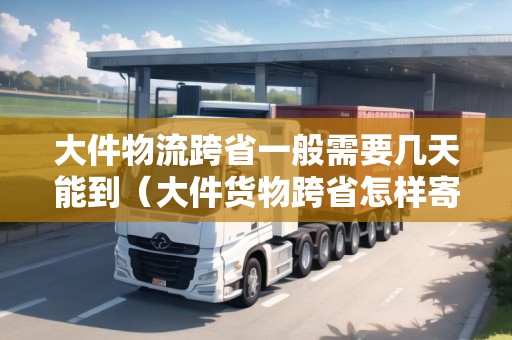 大件物流跨省一般需要幾天能到（大件貨物跨省怎樣寄件劃算）