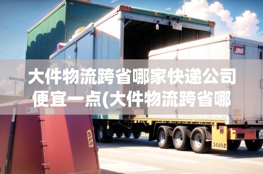 大件物流跨省哪家快遞公司便宜一點(大件物流跨省哪家快遞公司便宜)