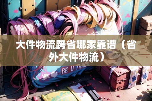 大件物流跨省哪家靠譜(省外大件物流) 大件物流跨省哪家靠譜(省外大件物流)