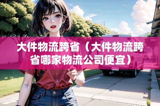 大件物流跨?。ù蠹锪骺缡∧募椅锪鞴颈阋耍? title=