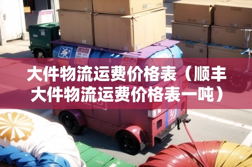 大件物流運(yùn)費(fèi)價(jià)格表（順豐大件物流運(yùn)費(fèi)價(jià)格表一噸）