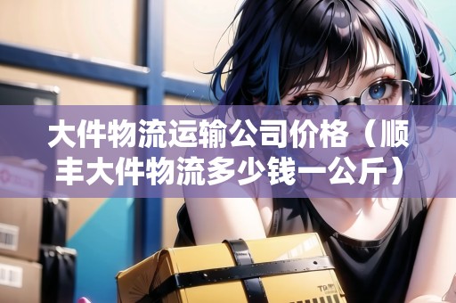 大件物流運輸公司價格（順豐大件物流多少錢一公斤）