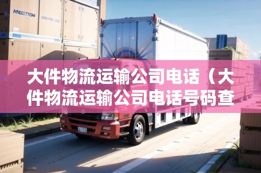 大件物流運輸公司電話（大件物流運輸公司電話號碼查詢）