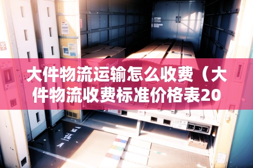 大件物流運輸怎么收費（大件物流收費標準價格表2023）