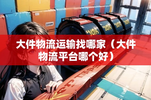 大件物流運(yùn)輸找哪家(大件物流平臺(tái)哪個(gè)好) 大件物流運(yùn)輸找哪家(大件物流平臺(tái)哪個(gè)好)